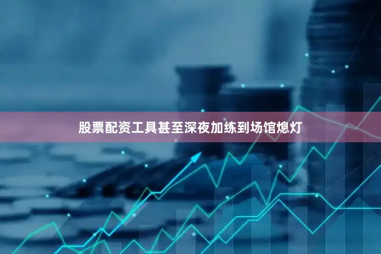 股票配资工具甚至深夜加练到场馆熄灯