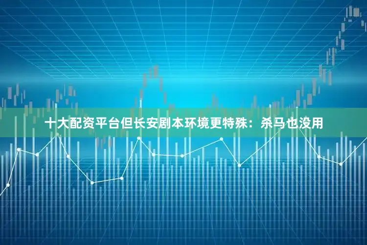 十大配资平台但长安剧本环境更特殊：杀马也没用