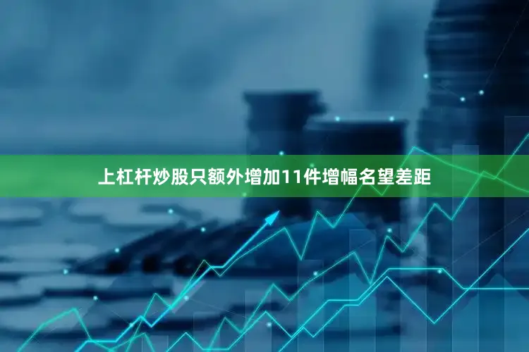 上杠杆炒股只额外增加11件增幅名望差距