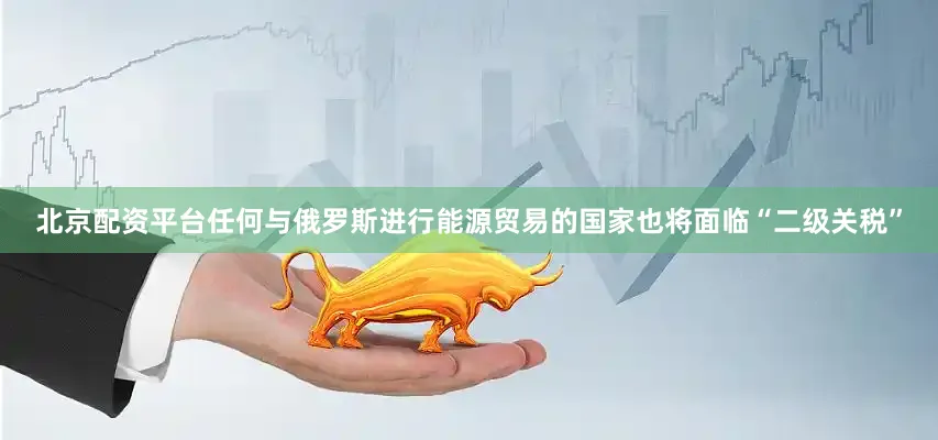 北京配资平台任何与俄罗斯进行能源贸易的国家也将面临“二级关税”