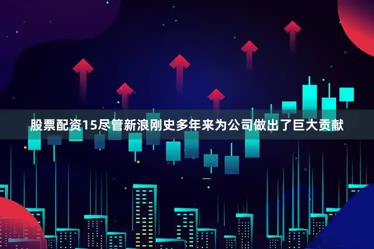 股票配资15尽管新浪刚史多年来为公司做出了巨大贡献