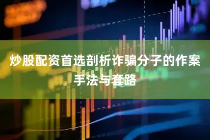 炒股配资首选剖析诈骗分子的作案手法与套路
