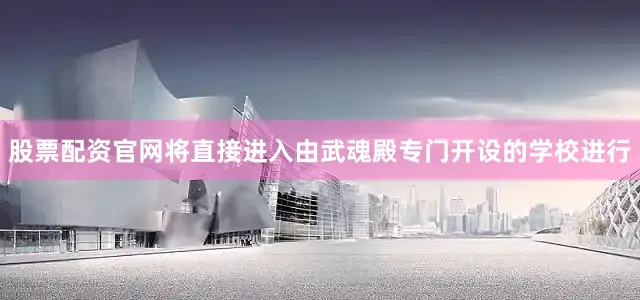 股票配资官网将直接进入由武魂殿专门开设的学校进行