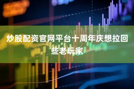 炒股配资官网平台十周年庆想拉回些老玩家