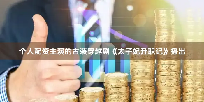 个人配资主演的古装穿越剧《太子妃升职记》播出