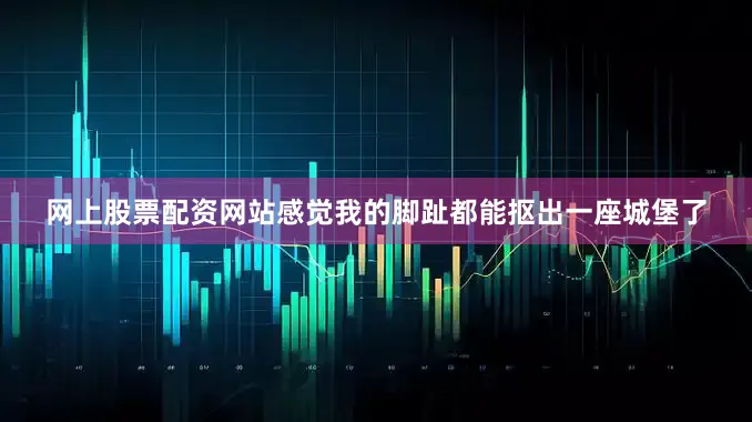网上股票配资网站感觉我的脚趾都能抠出一座城堡了