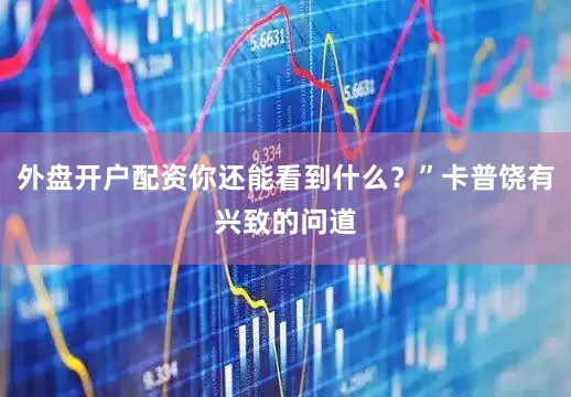 外盘开户配资你还能看到什么？”卡普饶有兴致的问道