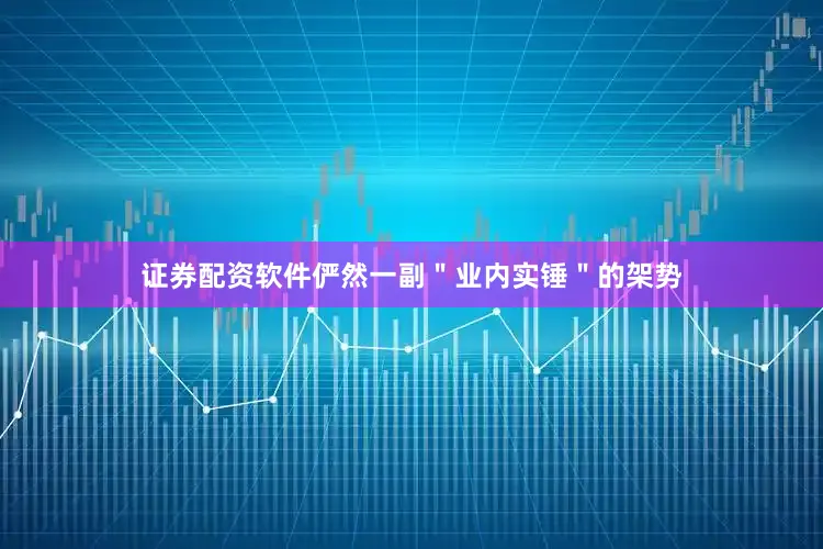 证券配资软件俨然一副＂业内实锤＂的架势