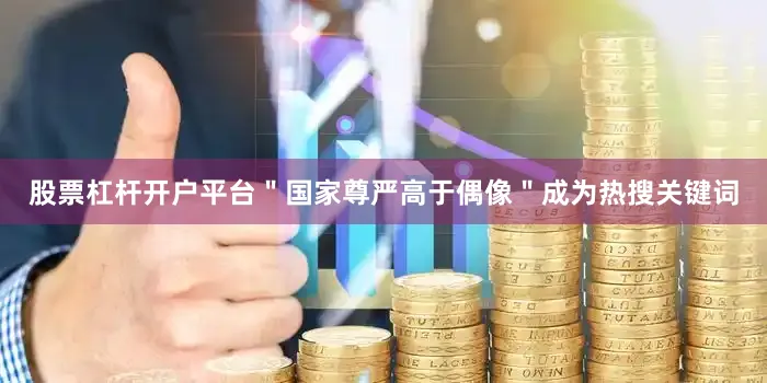 股票杠杆开户平台＂国家尊严高于偶像＂成为热搜关键词