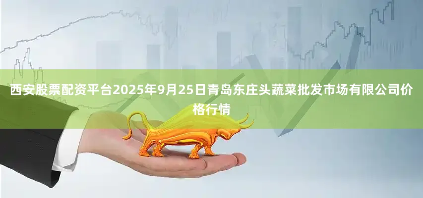 西安股票配资平台2025年9月25日青岛东庄头蔬菜批发市场有限公司价格行情