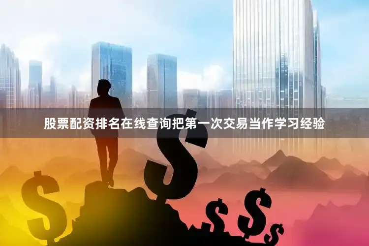 股票配资排名在线查询把第一次交易当作学习经验
