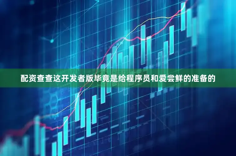 配资查查这开发者版毕竟是给程序员和爱尝鲜的准备的